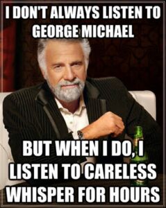 George Michael on repeat for hours. The most interesting man in the world 80s meme